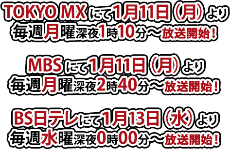 TOKYO MXにて1月11日(月)より毎週月曜深夜1時10分～放送 / MBSにて1月11日(月)より毎週月曜深夜2時40分～放送 / BS日テレにて1月13日(水)より毎週水曜深夜0時00分～放送